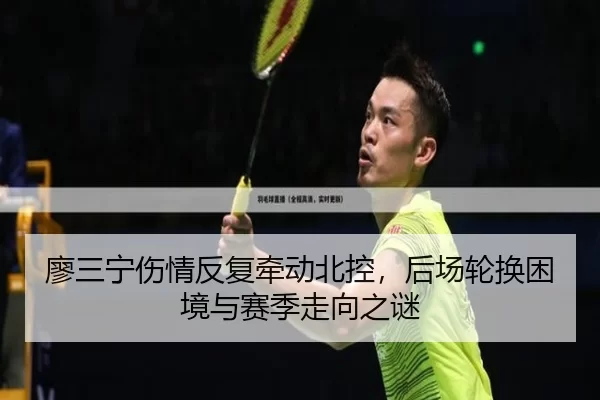 廖三宁伤情反复牵动北控，后场轮换困境与赛季走向之谜